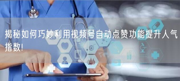 揭秘如何巧妙利用视频号自动点赞功能提升人气指数!