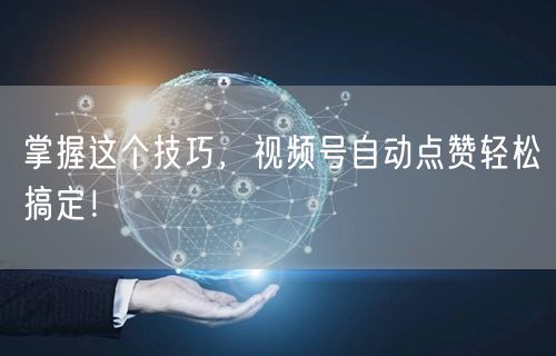 掌握这个技巧，视频号自动点赞轻松搞定！