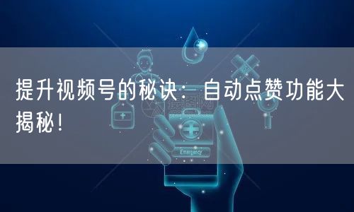 提升视频号的秘诀：自动点赞功能大揭秘！