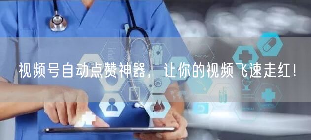 视频号自动点赞神器，让你的视频飞速走红！