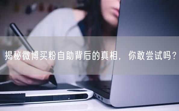 揭秘微博买粉自助背后的真相，你敢尝试吗？