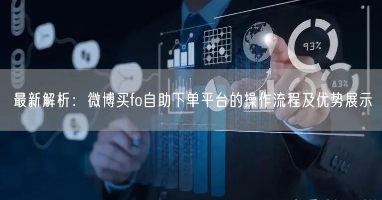 最新解析：微博买fo自助下单平台的操作流程及优势展示