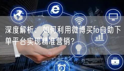 深度解析：如何利用微博买fo自助下单平台实现精准营销？