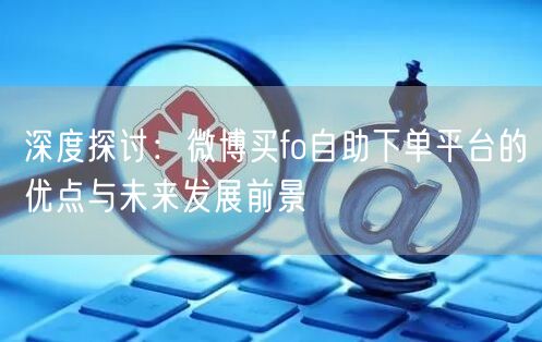 深度探讨：微博买fo自助下单平台的优点与未来发展前景
