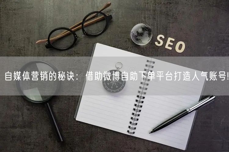 自媒体营销的秘诀：借助微博自助下单平台打造人气账号!