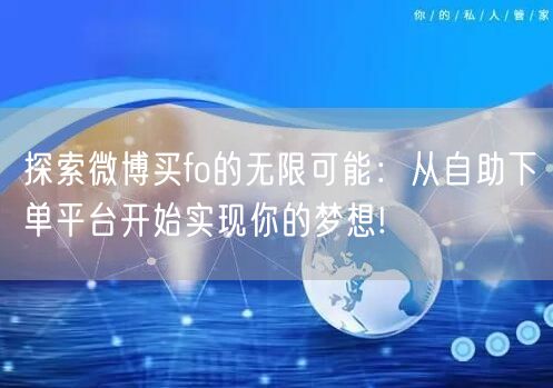 探索微博买fo的无限可能：从自助下单平台开始实现你的梦想!
