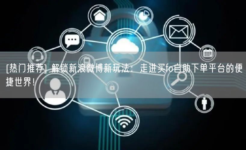 [热门推荐] 解锁新浪微博新玩法：走进买fo自助下单平台的便捷世界！