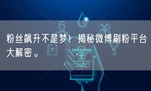 粉丝飙升不是梦！揭秘微博刷粉平台大解密。