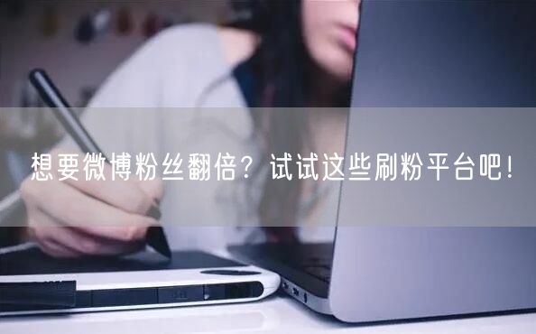 想要微博粉丝翻倍？试试这些刷粉平台吧！