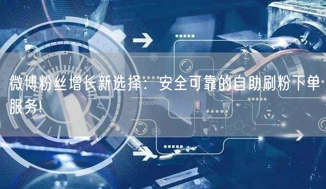 微博粉丝增长新选择：安全可靠的自助刷粉下单服务!
