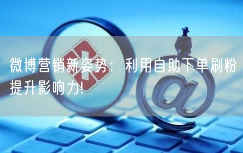 微博营销新姿势：利用自助下单刷粉提升影响力!