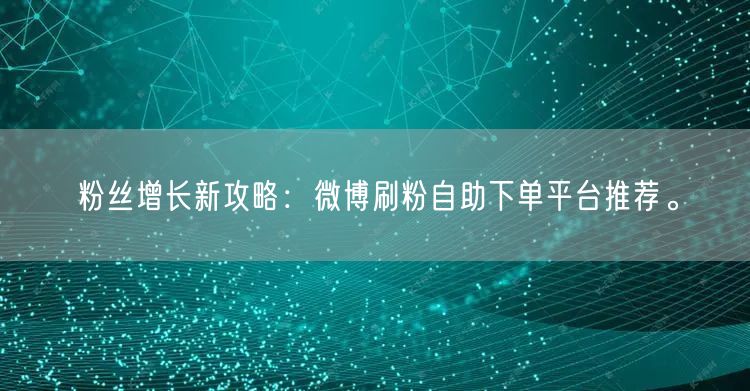 粉丝增长新攻略：微博刷粉自助下单平台推荐。