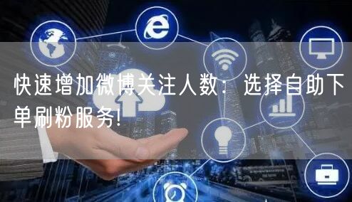快速增加微博关注人数：选择自助下单刷粉服务!