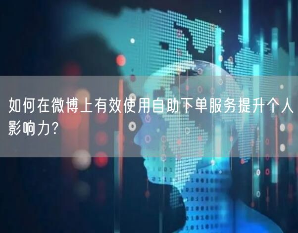 如何在微博上有效使用自助下单服务提升个人影响力？