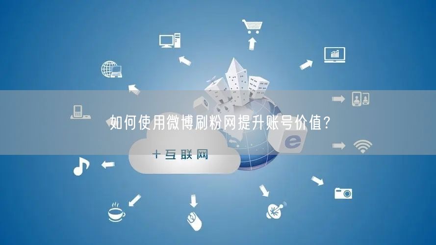 如何使用微博刷粉网提升账号价值？