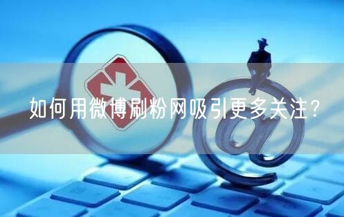 如何用微博刷粉网吸引更多关注？