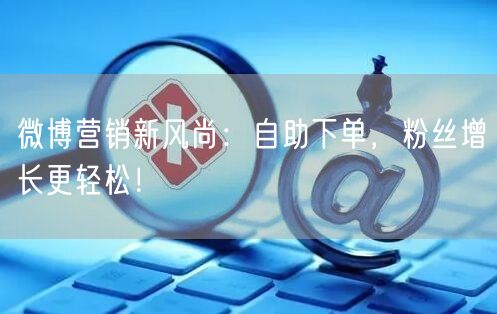 微博营销新风尚：自助下单，粉丝增长更轻松！