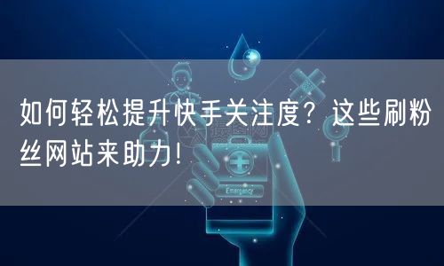 如何轻松提升快手关注度？这些刷粉丝网站来助力！