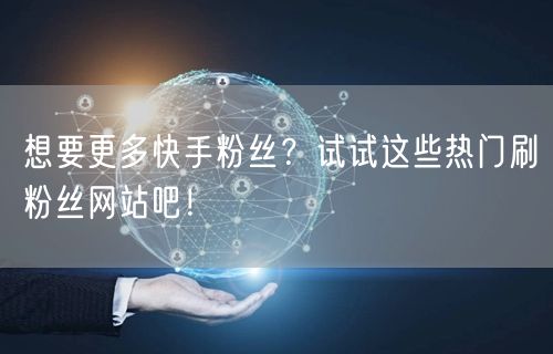 想要更多快手粉丝？试试这些热门刷粉丝网站吧！