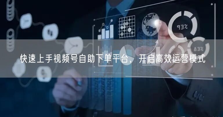 快速上手视频号自助下单平台，开启高效运营模式