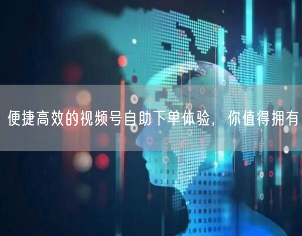便捷高效的视频号自助下单体验，你值得拥有