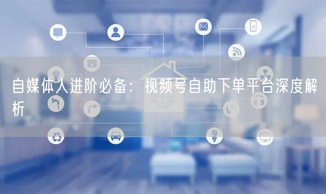 自媒体人进阶必备：视频号自助下单平台深度解析