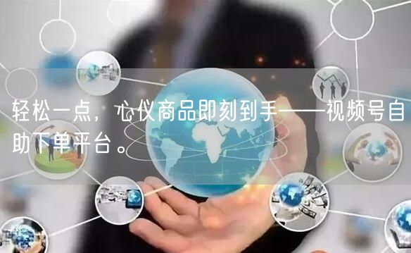 轻松一点，心仪商品即刻到手——视频号自助下单平台。