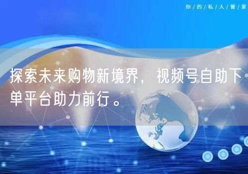 探索未来购物新境界，视频号自助下单平台助力前行。
