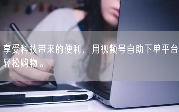 享受科技带来的便利，用视频号自助下单平台轻松购物。