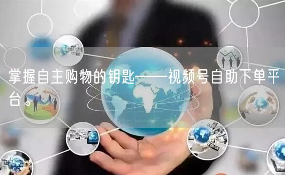 掌握自主购物的钥匙——视频号自助下单平台。