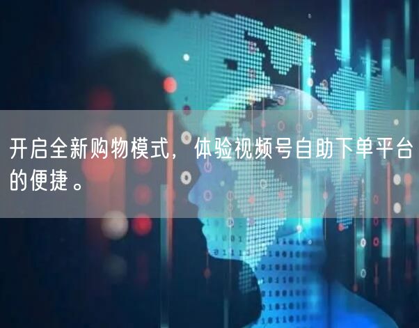 开启全新购物模式，体验视频号自助下单平台的便捷。