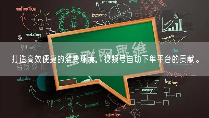 打造高效便捷的消费环境，视频号自助下单平台的贡献。