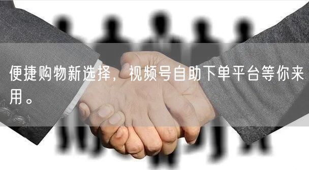 便捷购物新选择，视频号自助下单平台等你来用。