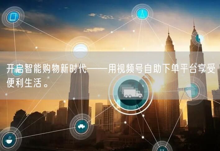 开启智能购物新时代——用视频号自助下单平台享受便利生活。