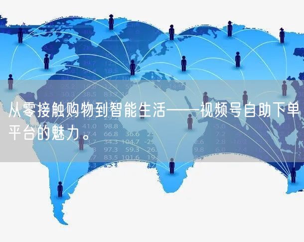 从零接触购物到智能生活——视频号自助下单平台的魅力。