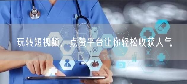 玩转短视频，点赞平台让你轻松收获人气