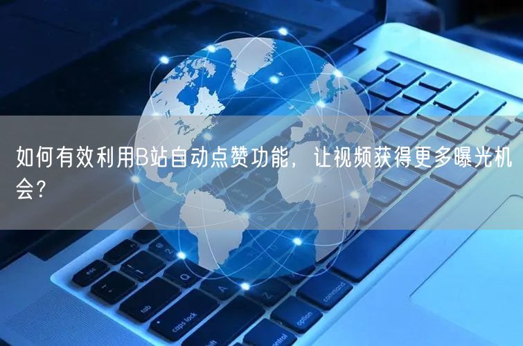 如何有效利用B站自动点赞功能，让视频获得更多曝光机会？