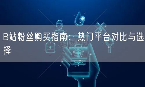 B站粉丝购买指南：热门平台对比与选择