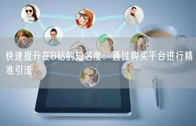 快速提升在B站的知名度：通过购买平台进行精准引流